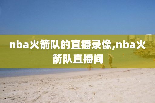 nba火箭队的直播录像,nba火箭队直播间