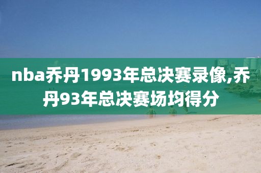 nba乔丹1993年总决赛录像,乔丹93年总决赛场均得分