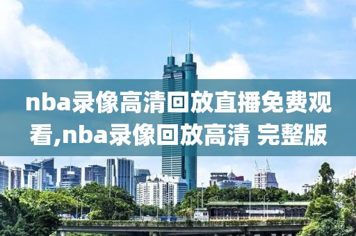 nba录像高清回放直播免费观看,nba录像回放高清 完整版