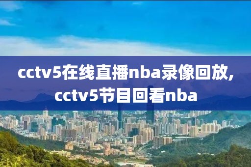 cctv5在线直播nba录像回放,cctv5节目回看nba