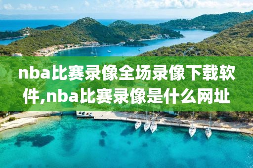 nba比赛录像全场录像下载软件,nba比赛录像是什么网址