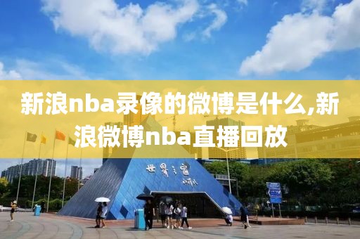 新浪nba录像的微博是什么,新浪微博nba直播回放