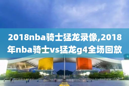 2018nba骑士猛龙录像,2018年nba骑士vs猛龙g4全场回放