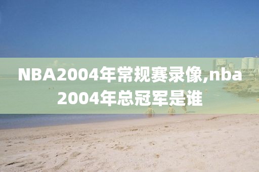 NBA2004年常规赛录像,nba2004年总冠军是谁