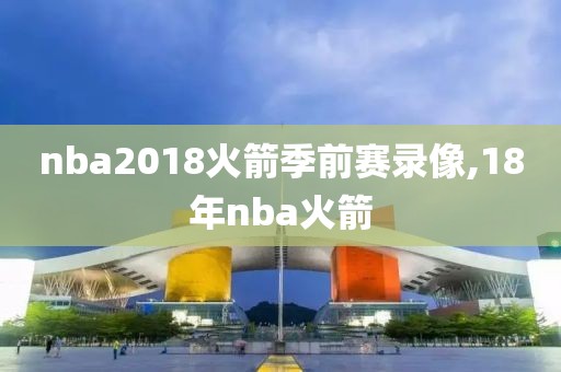 nba2018火箭季前赛录像,18年nba火箭