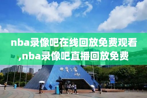 nba录像吧在线回放免费观看,nba录像吧直播回放免费