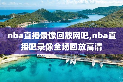 nba直播录像回放网吧,nba直播吧录像全场回放高清