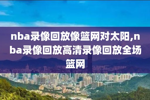 nba录像回放像篮网对太阳,nba录像回放高清录像回放全场篮网