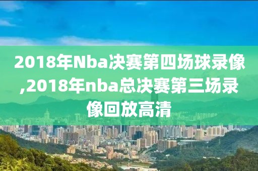 2018年Nba决赛第四场球录像,2018年nba总决赛第三场录像回放高清