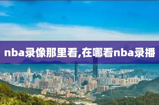 nba录像那里看,在哪看nba录播