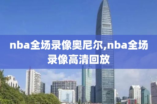 nba全场录像奥尼尔,nba全场录像高清回放