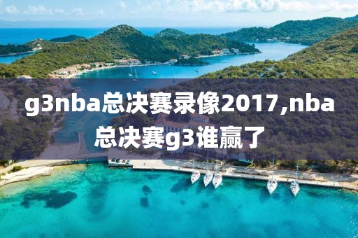 g3nba总决赛录像2017,nba总决赛g3谁赢了
