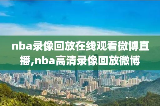nba录像回放在线观看微博直播,nba高清录像回放微博