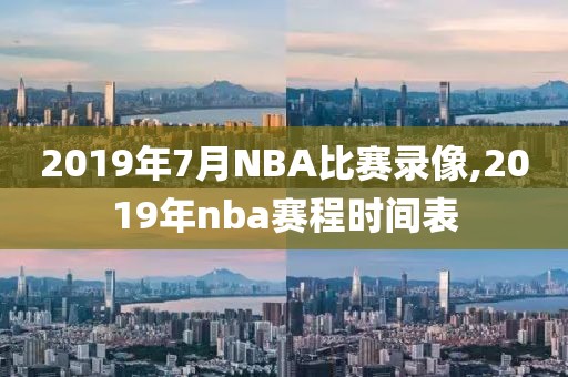 2019年7月NBA比赛录像,2019年nba赛程时间表