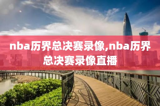 nba历界总决赛录像,nba历界总决赛录像直播