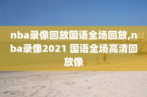 nba录像回放国语全场回放,nba录像2021 国语全场高清回放像