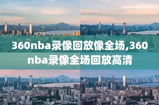 360nba录像回放像全场,360nba录像全场回放高清