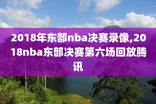 2018年东部nba决赛录像,2018nba东部决赛第六场回放腾讯