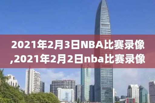 2021年2月3日NBA比赛录像,2021年2月2日nba比赛录像