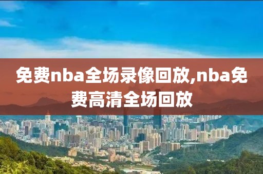 免费nba全场录像回放,nba免费高清全场回放