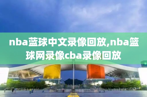 nba蓝球中文录像回放,nba篮球网录像cba录像回放