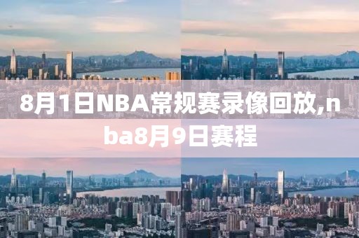 8月1日NBA常规赛录像回放,nba8月9日赛程