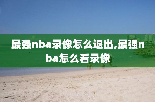 最强nba录像怎么退出,最强nba怎么看录像