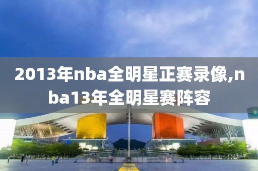 2013年nba全明星正赛录像,nba13年全明星赛阵容