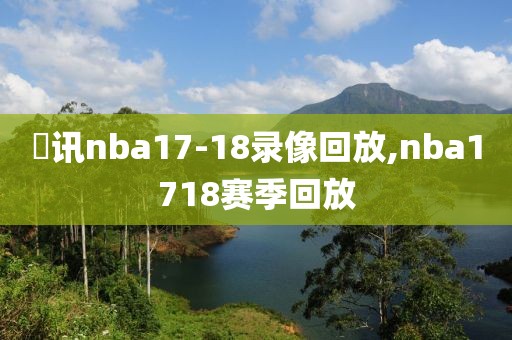 螣讯nba17-18录像回放,nba1718赛季回放
