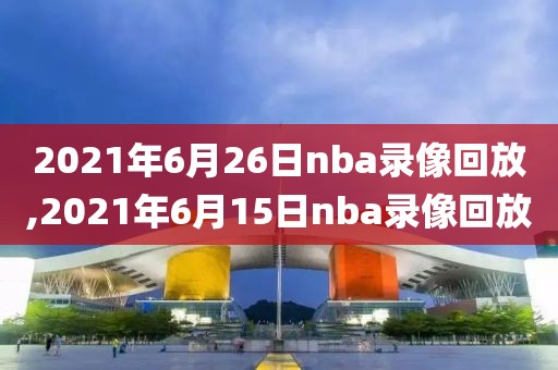 2021年6月26日nba录像回放,2021年6月15日nba录像回放
