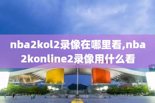 nba2kol2录像在哪里看,nba2konline2录像用什么看