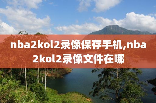 nba2kol2录像保存手机,nba2kol2录像文件在哪