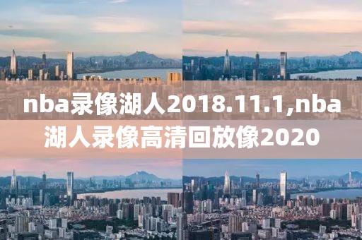 nba录像湖人2018.11.1,nba湖人录像高清回放像2020
