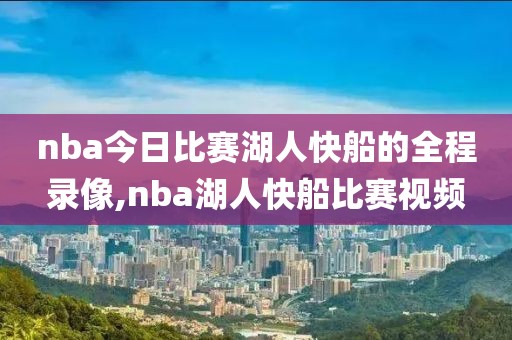 nba今日比赛湖人快船的全程录像,nba湖人快船比赛视频