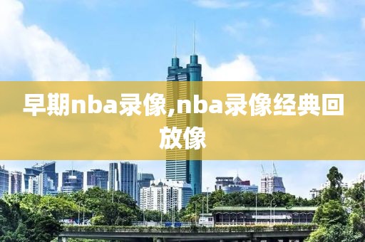 早期nba录像,nba录像经典回放像