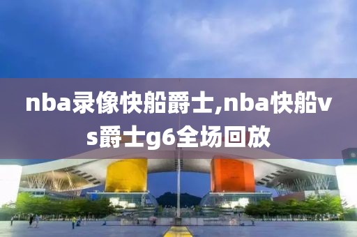 nba录像快船爵士,nba快船vs爵士g6全场回放
