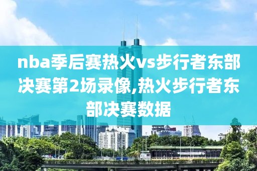 nba季后赛热火vs步行者东部决赛第2场录像,热火步行者东部决赛数据