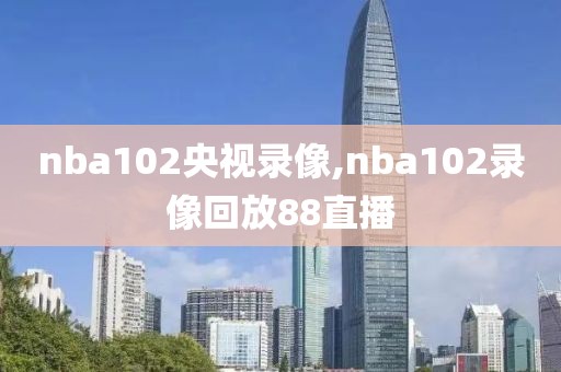 nba102央视录像,nba102录像回放88直播