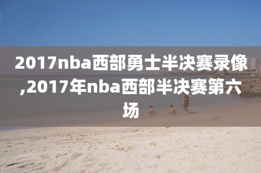 2017nba西部勇士半决赛录像,2017年nba西部半决赛第六场