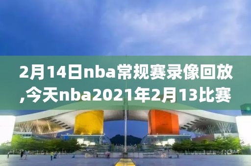 2月14日nba常规赛录像回放,今天nba2021年2月13比赛