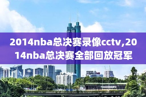 2014nba总决赛录像cctv,2014nba总决赛全部回放冠军