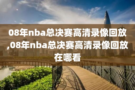08年nba总决赛高清录像回放,08年nba总决赛高清录像回放在哪看
