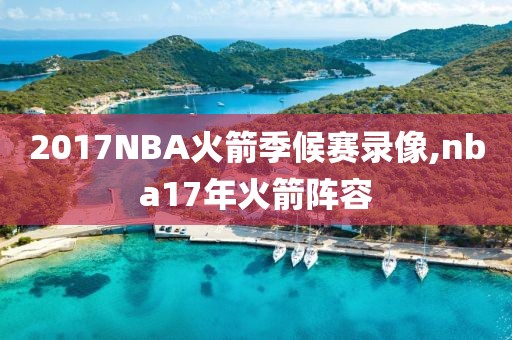 2017NBA火箭季候赛录像,nba17年火箭阵容