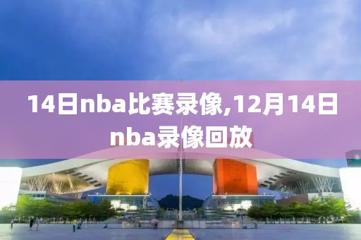 14日nba比赛录像,12月14日nba录像回放