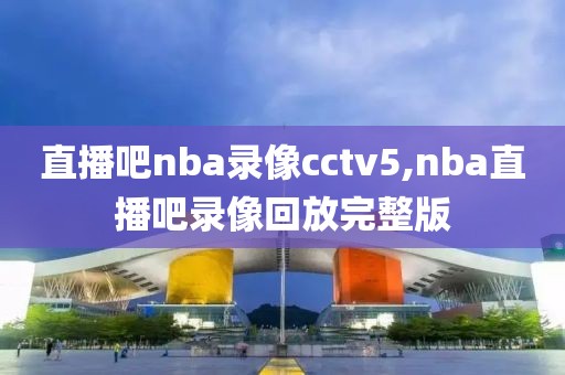 直播吧nba录像cctv5,nba直播吧录像回放完整版