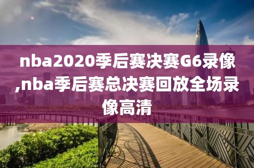 nba2020季后赛决赛G6录像,nba季后赛总决赛回放全场录像高清