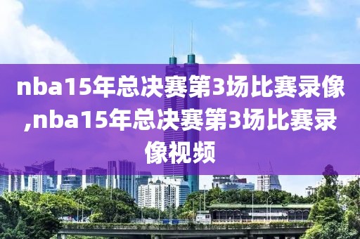 nba15年总决赛第3场比赛录像,nba15年总决赛第3场比赛录像视频