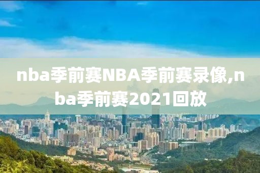 nba季前赛NBA季前赛录像,nba季前赛2021回放