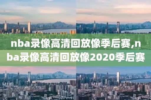 nba录像高清回放像季后赛,nba录像高清回放像2020季后赛