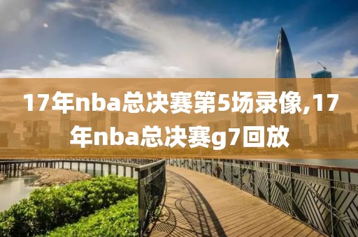 17年nba总决赛第5场录像,17年nba总决赛g7回放